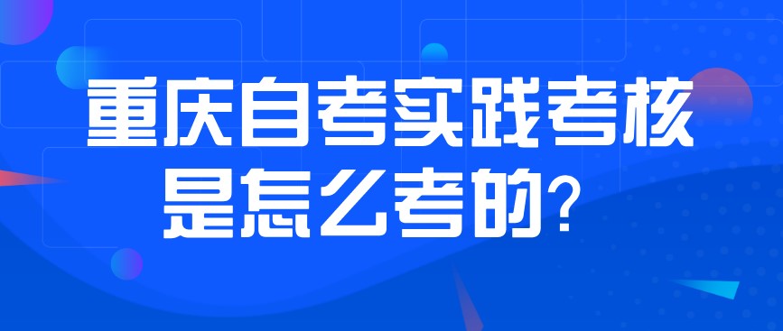 重慶自考實踐考核是怎么考的？
