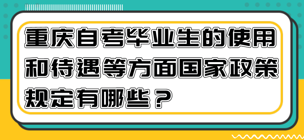 重慶自考畢業(yè)生的使用和待遇等方面國(guó)家政策規(guī)定有哪些？