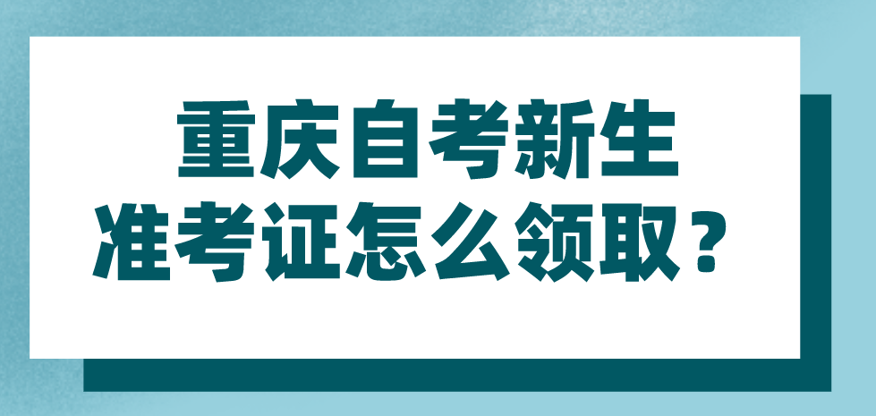重慶自考新生準考證怎么領取？