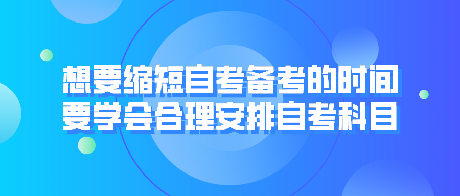 想要縮短自考備考的時間，要學會合理安排自考科目