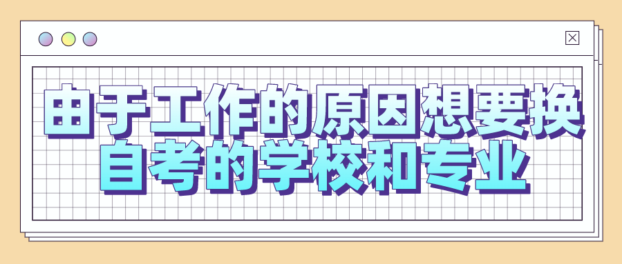 由于工作的原因想要換自考的學校和專業，可以嗎？