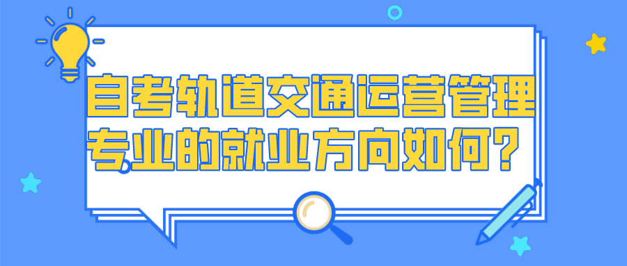 自考軌道交通運(yùn)營(yíng)管理專業(yè)的就業(yè)方向如何？