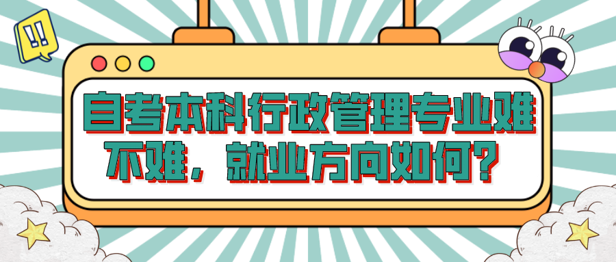 自考本科行政管理專業難不難，就業方向如何？