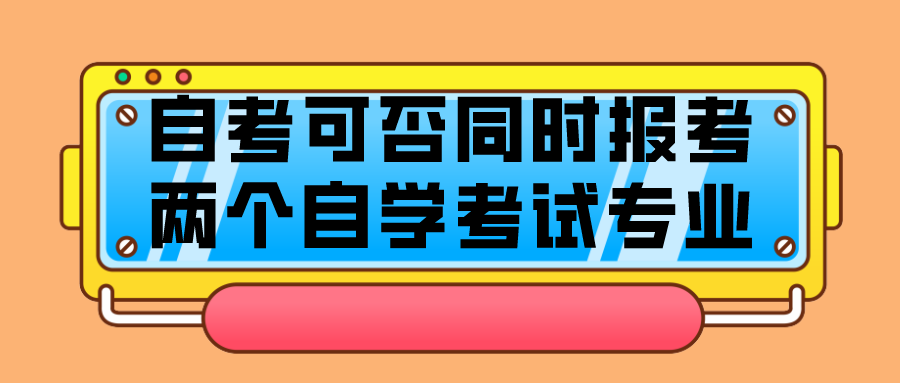 自考生可否同時報考兩個，或多個自學考試專業？