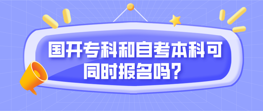 自考和國開有什么區別？國開專科和自考本科可同時報名嗎？