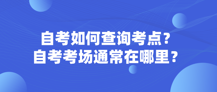 自考如何查詢考點？自考考場通常在哪里？