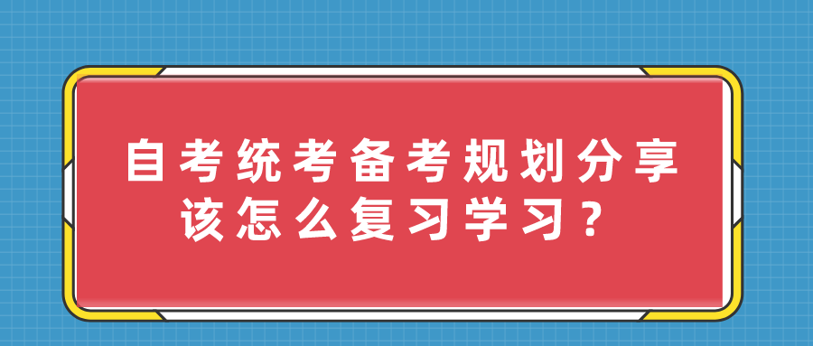 自考統(tǒng)考備考規(guī)劃分享，該怎么復(fù)習(xí)學(xué)習(xí)？