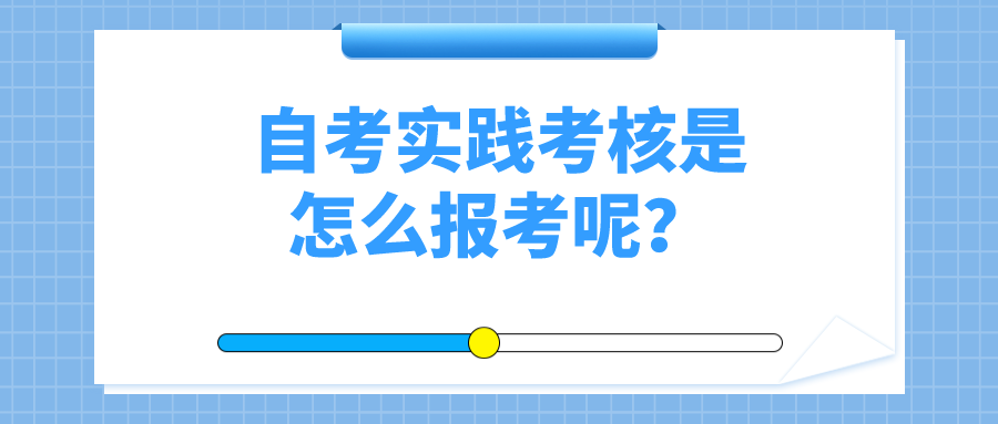 什么是自考實踐考核？自考實踐考核是怎么報考呢？