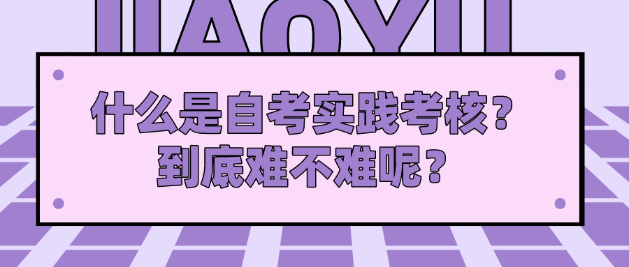 什么是自考實(shí)踐考核？到底難不難呢？