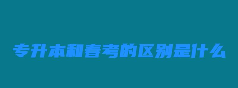 專(zhuān)升本和春考的區(qū)別是什么